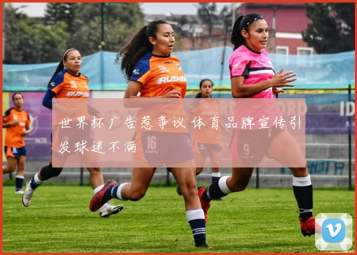 世界杯广告惹争议 体育品牌宣传引发球迷不满