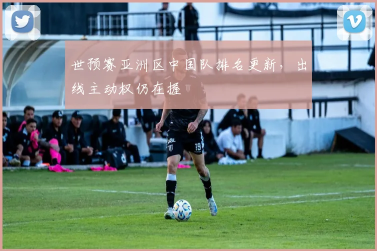 世预赛亚洲区中国队排名更新，出线主动权仍在握