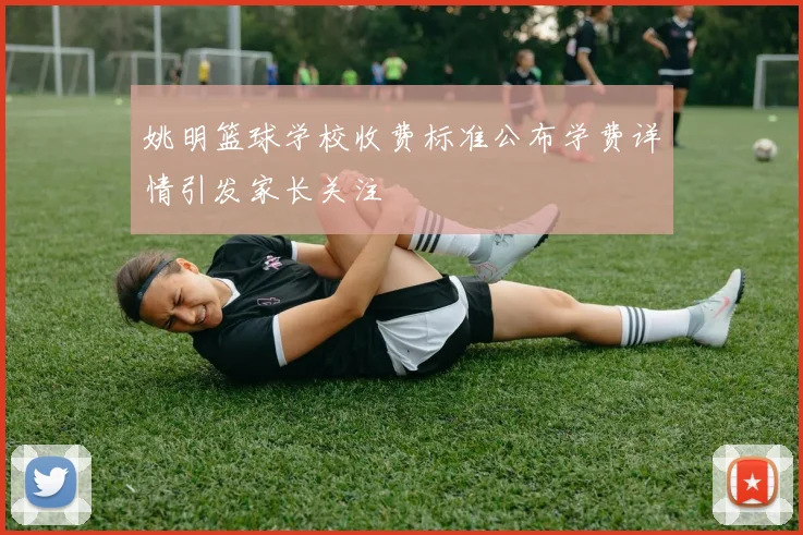 姚明篮球学校收费标准公布学费详情引发家长关注