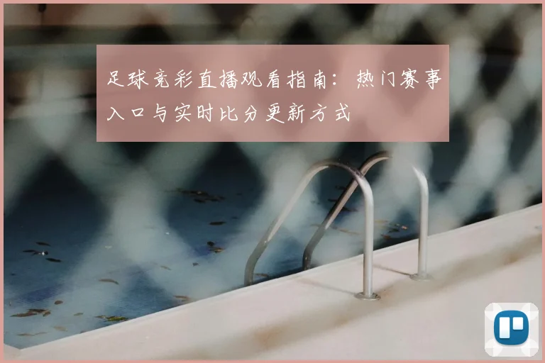 足球竞彩直播观看指南：热门赛事入口与实时比分更新方式