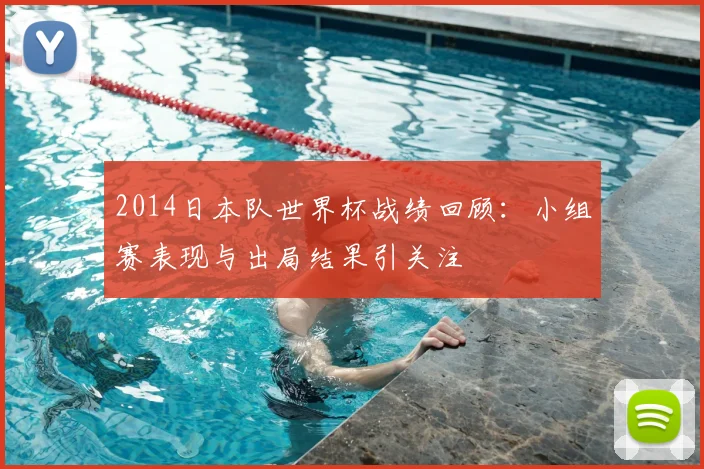 2014日本队世界杯战绩回顾：小组赛表现与出局结果引关注