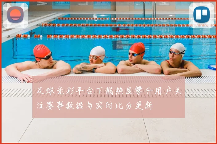 足球竞彩平台下载热度攀升用户关注赛事数据与实时比分更新