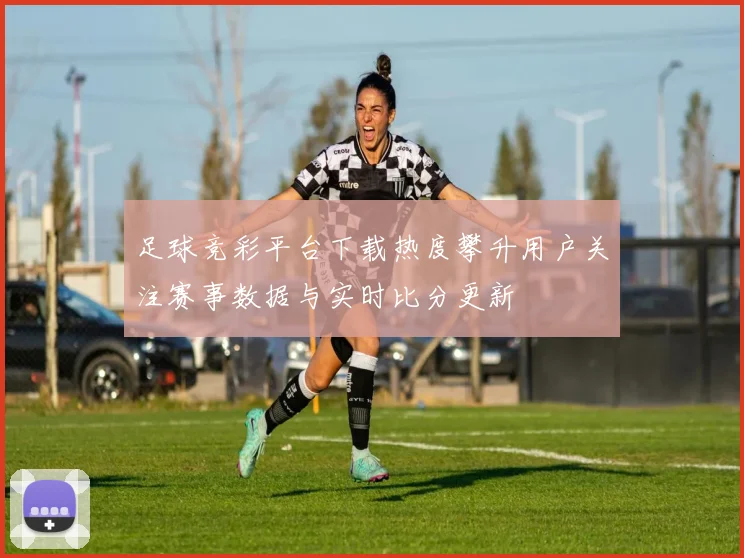 足球竞彩平台下载热度攀升用户关注赛事数据与实时比分更新