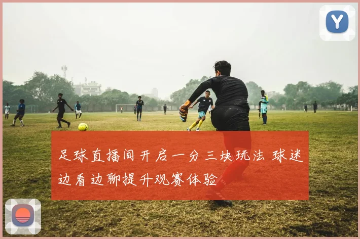 足球直播间开启一分三块玩法 球迷边看边聊提升观赛体验