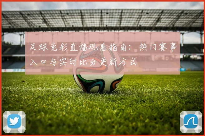 足球竞彩直播观看指南：热门赛事入口与实时比分更新方式
