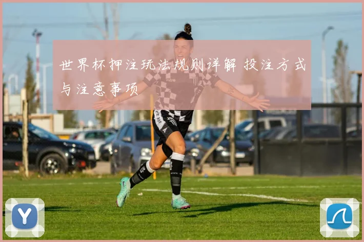 世界杯押注玩法规则详解 投注方式与注意事项