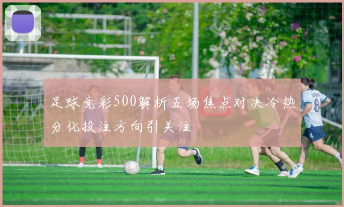 足球竞彩500解析五场焦点对决冷热分化投注方向引关注