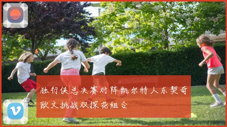 独行侠总决赛对阵凯尔特人东契奇欧文挑战双探花组合
