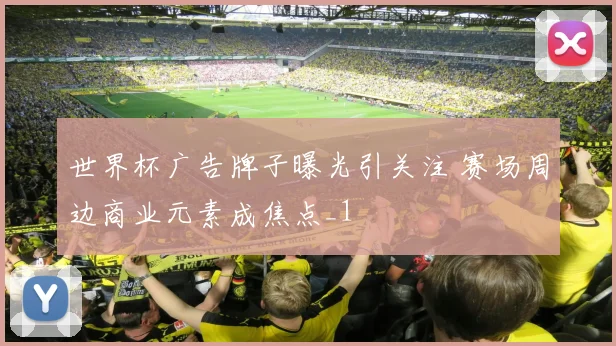 世界杯广告牌子曝光引关注 赛场周边商业元素成焦点_1