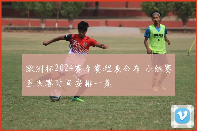 欧洲杯2024赛季赛程表公布 小组赛至决赛时间安排一览