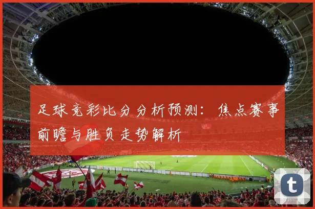 足球竞彩比分分析预测：焦点赛事前瞻与胜负走势解析