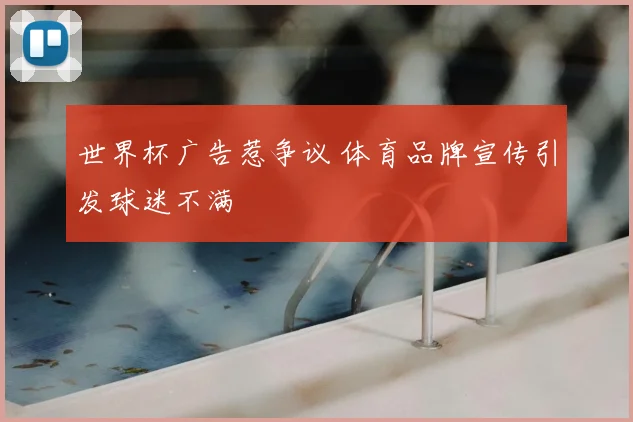 世界杯广告惹争议 体育品牌宣传引发球迷不满