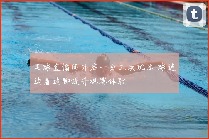 足球直播间开启一分三块玩法 球迷边看边聊提升观赛体验
