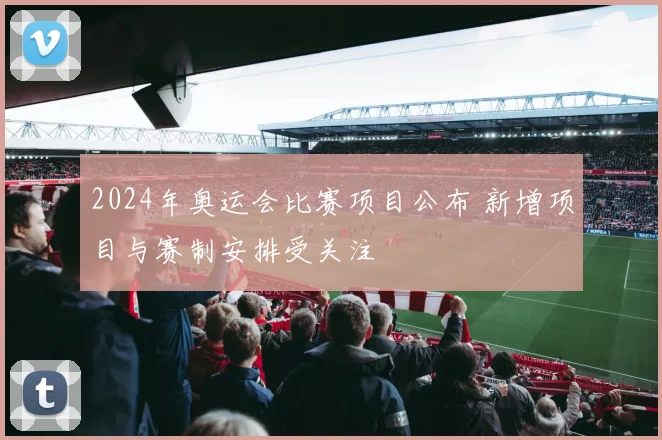 2024年奥运会比赛项目公布 新增项目与赛制安排受关注