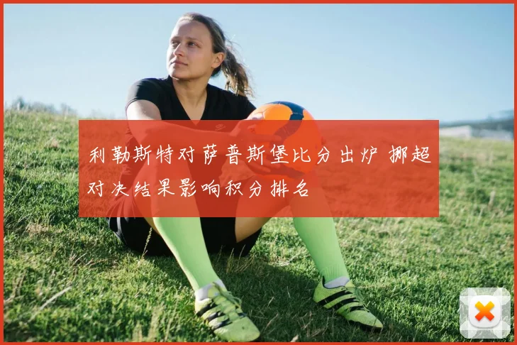 利勒斯特对萨普斯堡比分出炉 挪超对决结果影响积分排名