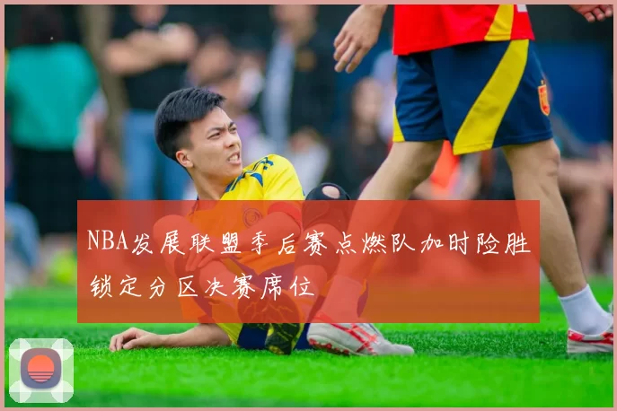 NBA发展联盟季后赛点燃队加时险胜锁定分区决赛席位