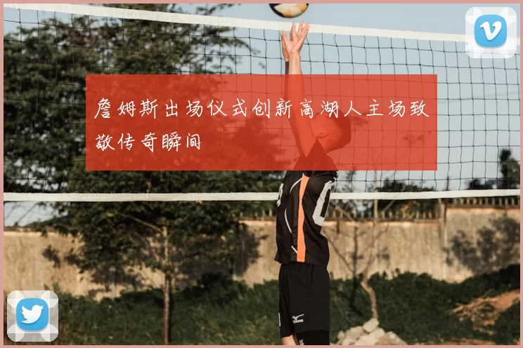 詹姆斯出场仪式创新高湖人主场致敬传奇瞬间