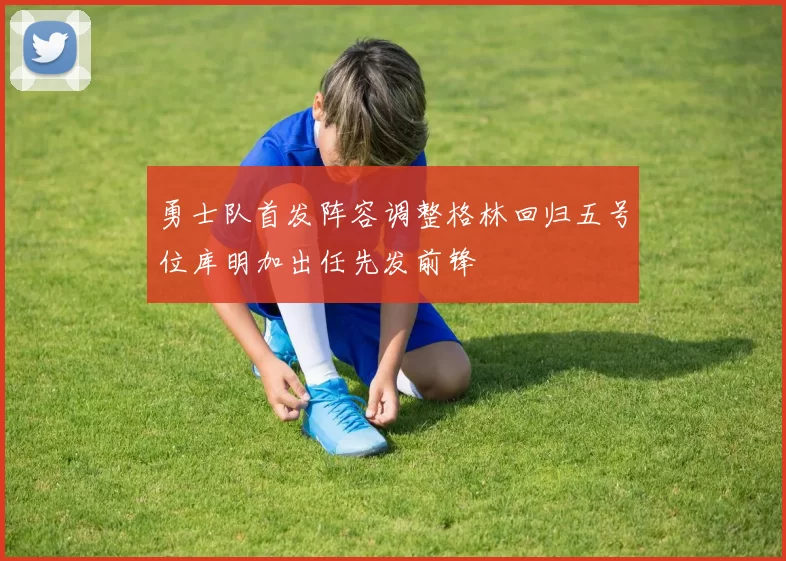 勇士队首发阵容调整格林回归五号位库明加出任先发前锋