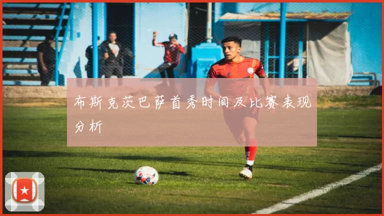 布斯克茨巴萨首秀时间及比赛表现分析