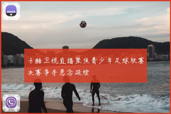 卡酷卫视直播聚焦青少年足球联赛决赛争夺悬念延续