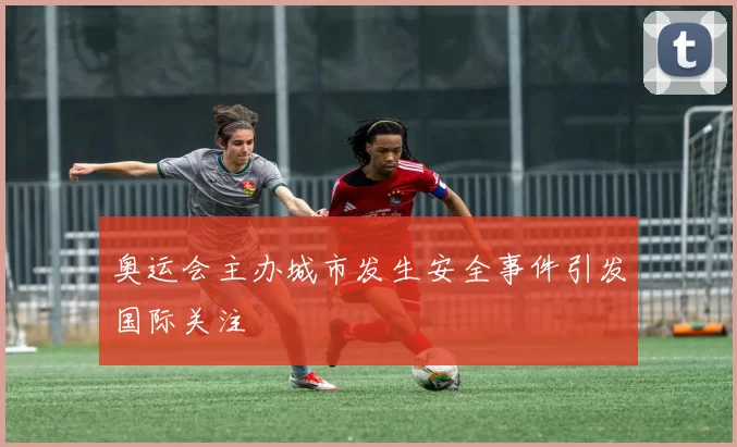 奥运会主办城市发生安全事件引发国际关注