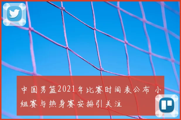 中国男篮2021年比赛时间表公布 小组赛与热身赛安排引关注