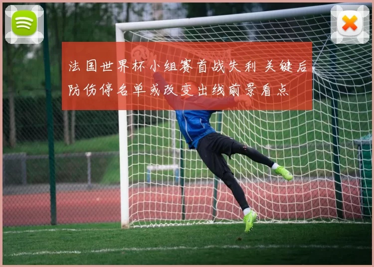 法国世界杯小组赛首战失利 关键后防伤停名单或改变出线前景看点