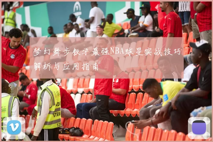梦幻舞步教学最强NBA球星实战技巧解析与应用指南