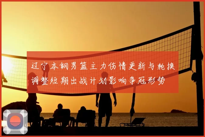 辽宁本钢男篮主力伤情更新与轮换调整短期出战计划影响争冠形势