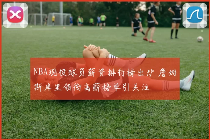 NBA现役球员薪资排行榜出炉 詹姆斯库里领衔高薪榜单引关注