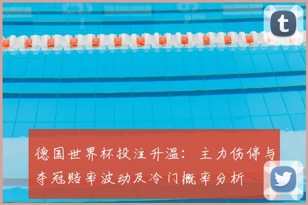 德国世界杯投注升温：主力伤停与夺冠赔率波动及冷门概率分析