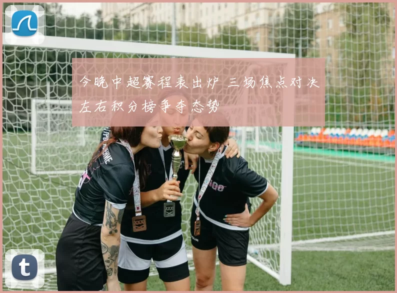 今晚中超赛程表出炉 三场焦点对决左右积分榜争夺态势