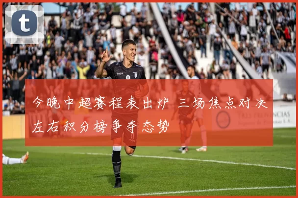 今晚中超赛程表出炉 三场焦点对决左右积分榜争夺态势