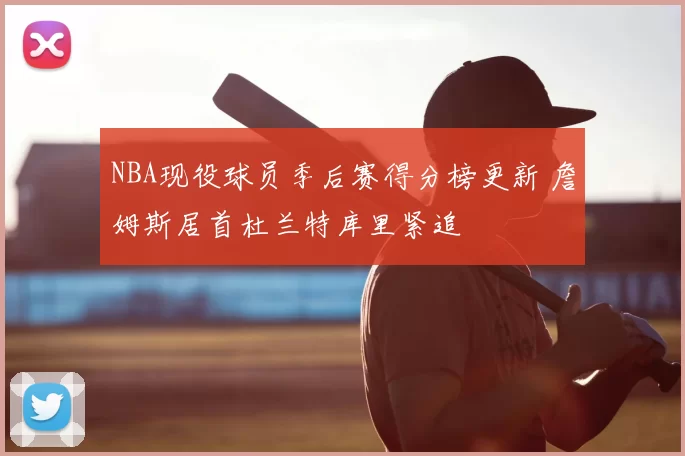 NBA现役球员季后赛得分榜更新 詹姆斯居首杜兰特库里紧追