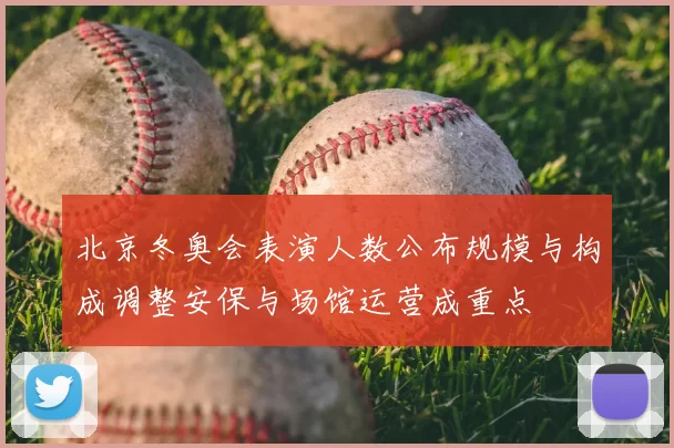 北京冬奥会表演人数公布规模与构成调整安保与场馆运营成重点
