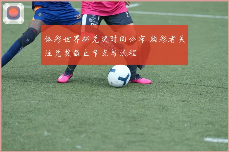 体彩世界杯兑奖时间公布 购彩者关注兑奖截止节点与流程