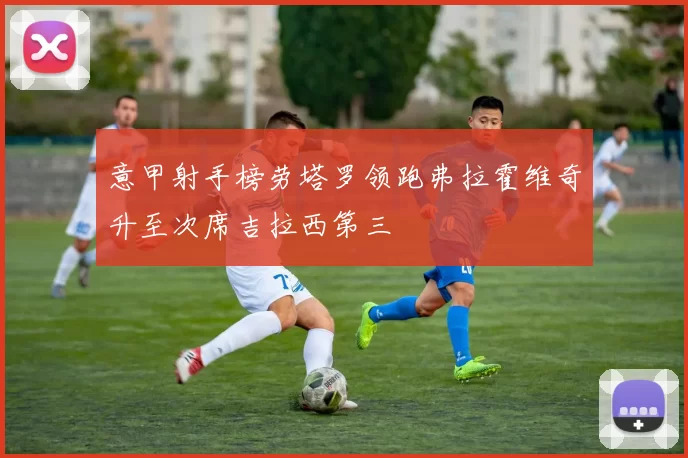 意甲射手榜劳塔罗领跑弗拉霍维奇升至次席吉拉西第三