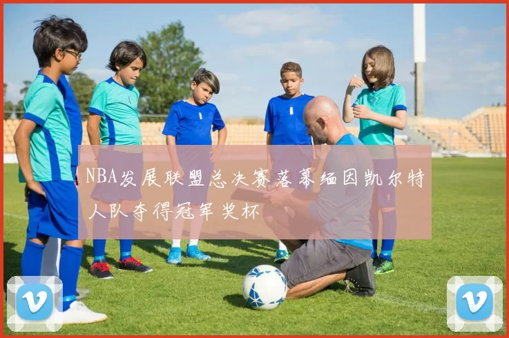 NBA发展联盟总决赛落幕缅因凯尔特人队夺得冠军奖杯