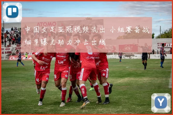 中国女足亚冠视频流出 小组赛备战细节曝光助力冲击出线