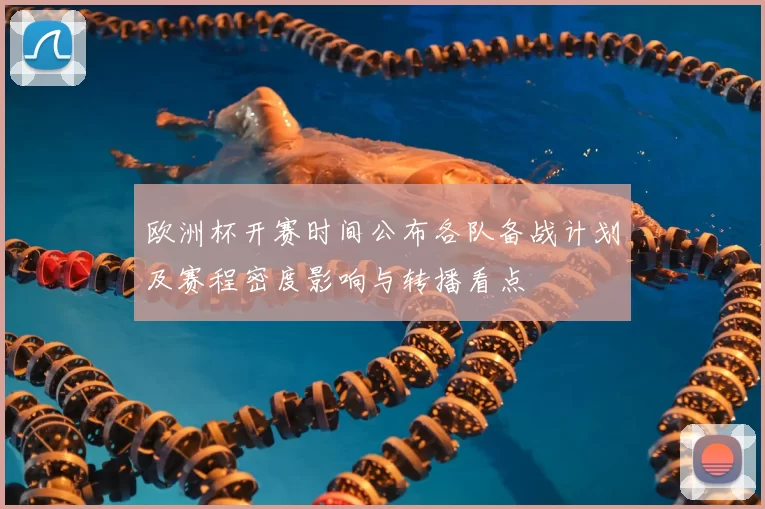 欧洲杯开赛时间公布各队备战计划及赛程密度影响与转播看点