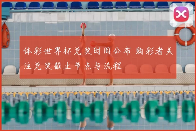 体彩世界杯兑奖时间公布 购彩者关注兑奖截止节点与流程