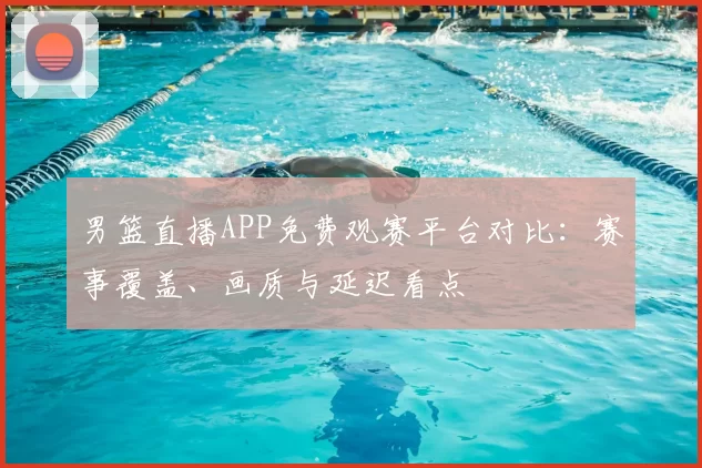 男篮直播APP免费观赛平台对比：赛事覆盖、画质与延迟看点