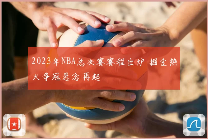 2023年NBA总决赛赛程出炉 掘金热火争冠悬念再起