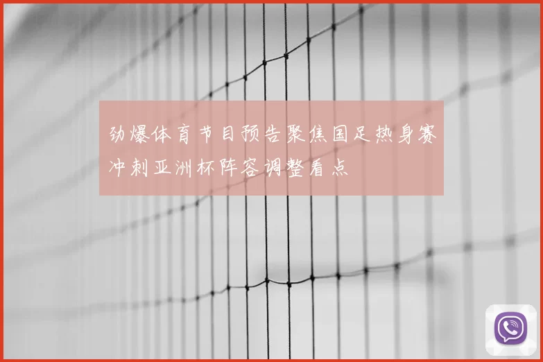 劲爆体育节目预告聚焦国足热身赛冲刺亚洲杯阵容调整看点