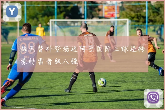 梅西替补登场迈阿密国际三球逆转蒙特雷晋级八强