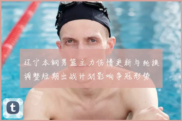 辽宁本钢男篮主力伤情更新与轮换调整短期出战计划影响争冠形势