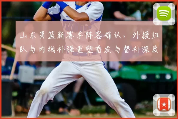山东男篮新赛季阵容确认，外援归队与内线补强重塑首发与替补深度