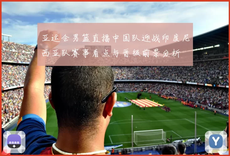 亚运会男篮直播中国队迎战印度尼西亚队赛事看点与晋级前景分析