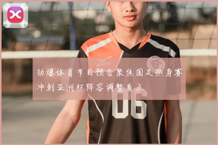 劲爆体育节目预告聚焦国足热身赛冲刺亚洲杯阵容调整看点