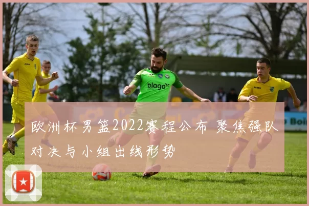 欧洲杯男篮2022赛程公布 聚焦强队对决与小组出线形势